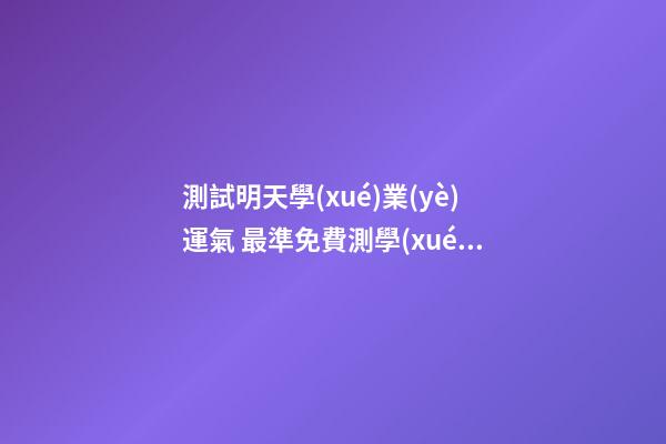 測試明天學(xué)業(yè)運氣 最準免費測學(xué)業(yè)，哪個星座網(wǎng)測試學(xué)業(yè)最準